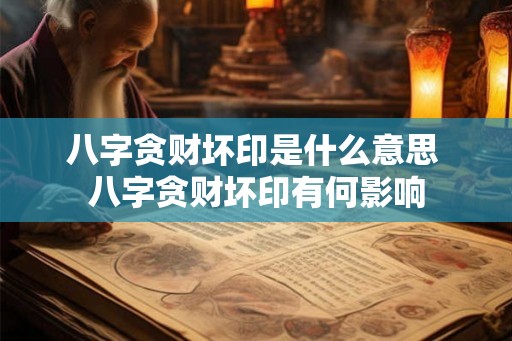 八字贪财坏印是什么意思 八字贪财坏印有何影响 八字贪财坏印是什么意思 八字贪财坏印有何影响