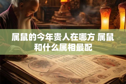 属鼠的今年贵人在哪方 属鼠和什么属相最配