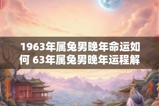1963年属兔男晚年命运如何 63年属兔男晚年运程解析