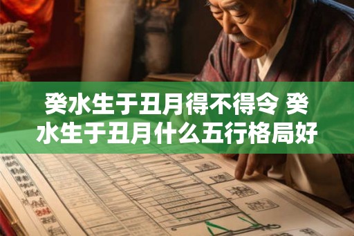 癸水生于丑月得不得令 癸水生于丑月什么五行格局好 癸水生于丑月得不得令 癸水生于丑月什么五行格局好