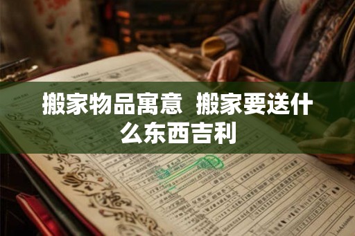 搬家物品寓意  搬家要送什么东西吉利