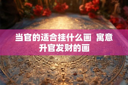 当官的适合挂什么画  寓意升官发财的画