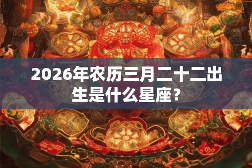 2026年农历三月二十二出生是什么星座？