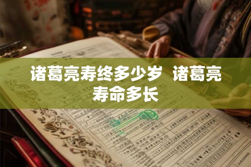 诸葛亮寿终多少岁 诸葛亮寿命多长 诸葛亮寿终多少岁 诸葛亮寿命多长