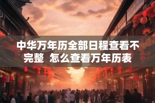中华万年历全部日程查看不完整  怎么查看万年历表