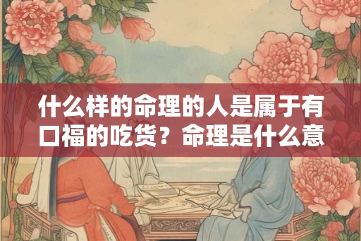 什么样的命理的人是属于有口福的吃货？命理是什么意思？