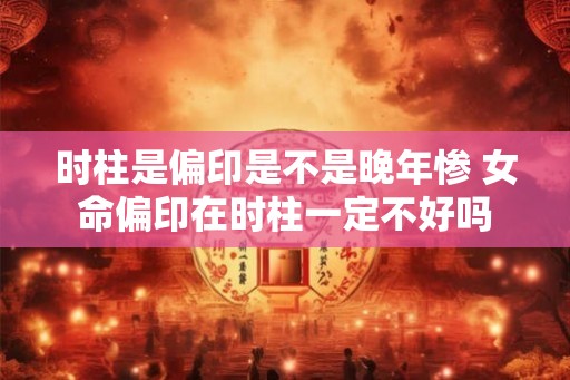 时柱是偏印是不是晚年惨 女命偏印在时柱一定不好吗