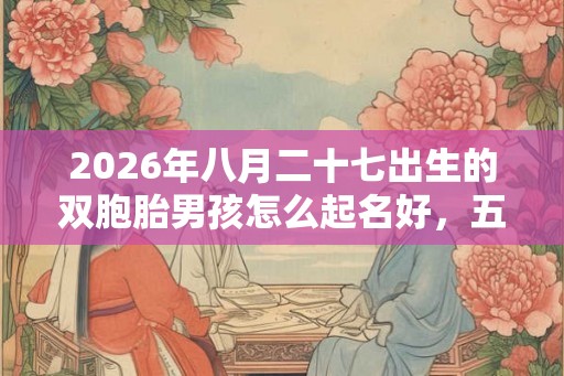 2026年八月二十七出生的双胞胎男孩怎么起名好，五行属什么？