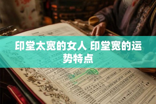 印堂太宽的女人 印堂宽的运势特点