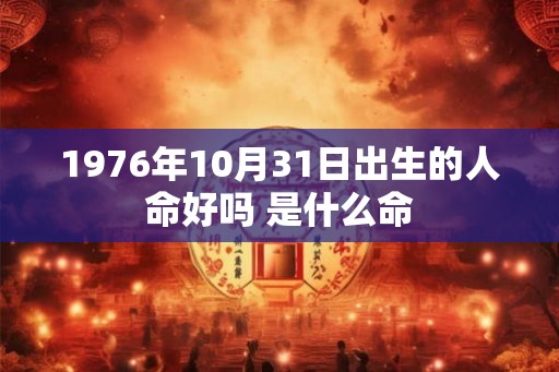 1976年10月31日出生的人命好吗 是什么命 1976年10月31日出生的人命好吗 是什么命