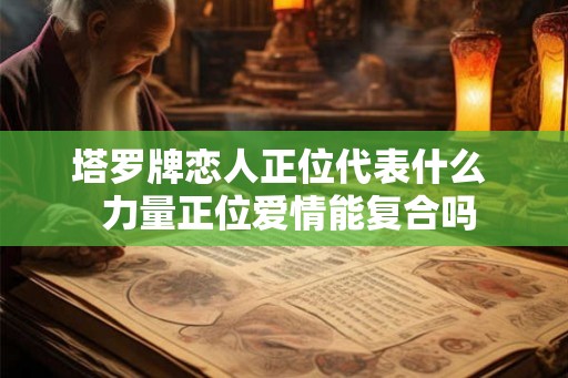 塔罗牌恋人正位代表什么 力量正位爱情能复合吗 塔罗牌恋人正位代表什么 力量正位爱情能复合吗