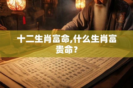 十二生肖富命,什么生肖富贵命？
