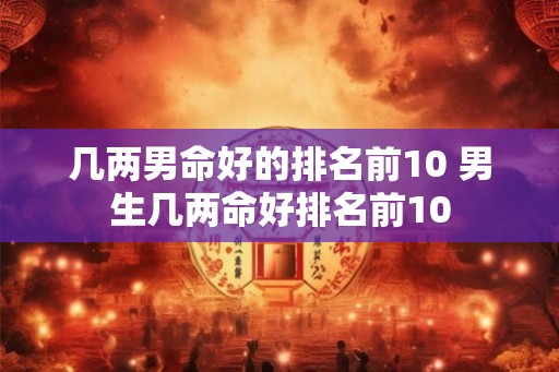 几两男命好的排名前10 男生几两命好排名前10