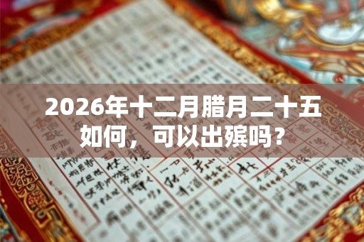 2026年十二月腊月二十五如何,可以出殡吗? 2026年十二月腊月二十五如何,可以出殡吗?
