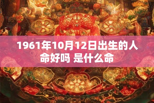1961年10月12日出生的人命好吗 是什么命