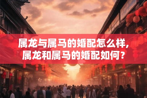 属龙与属马的婚配怎么样,属龙和属马的婚配如何？