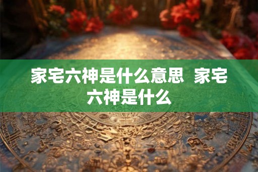 家宅六神是什么意思  家宅六神是什么