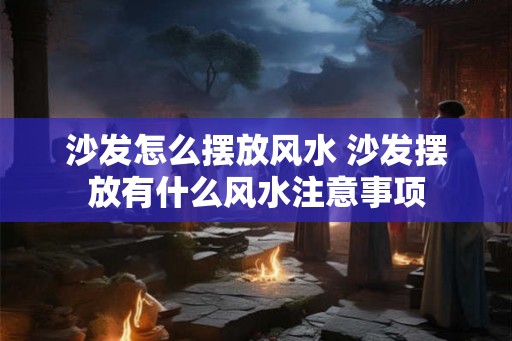 沙发怎么摆放风水 沙发摆放有什么风水注意事项