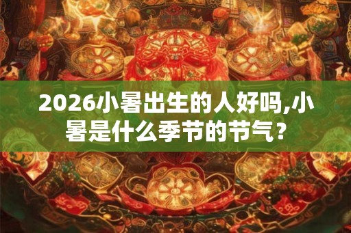 2026小暑出生的人好吗,小暑是什么季节的节气？