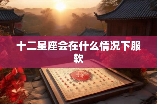 十二星座会在什么情况下服软