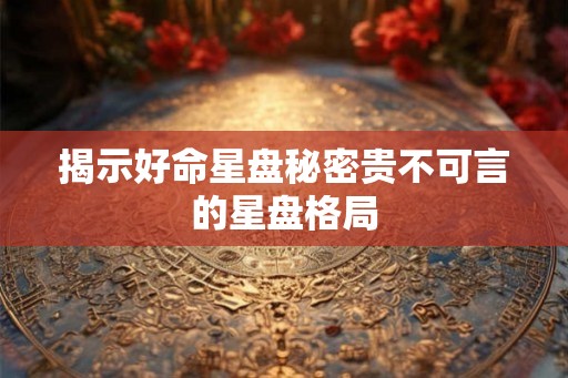 揭示好命星盘秘密贵不可言的星盘格局