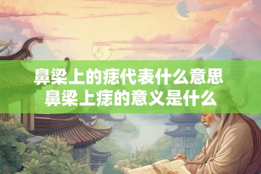 鼻梁上的痣代表什么意思 鼻梁上痣的意义是什么