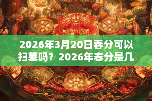 2026年3月20日春分可以扫墓吗？2026年春分是几点几分几秒？