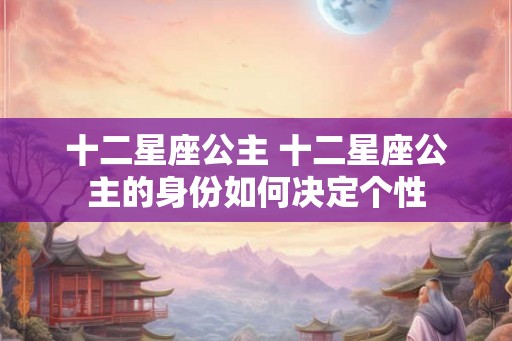 十二星座公主 十二星座公主的身份如何决定个性