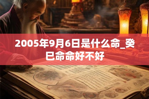 2005年9月6日是什么命_癸巳命命好不好