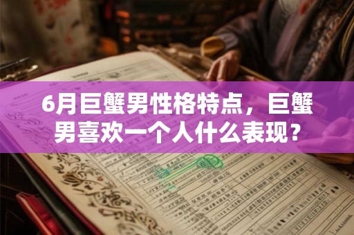 6月巨蟹男性格特点，巨蟹男喜欢一个人什么表现？
