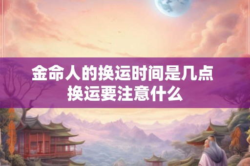 金命人的换运时间是几点 换运要注意什么