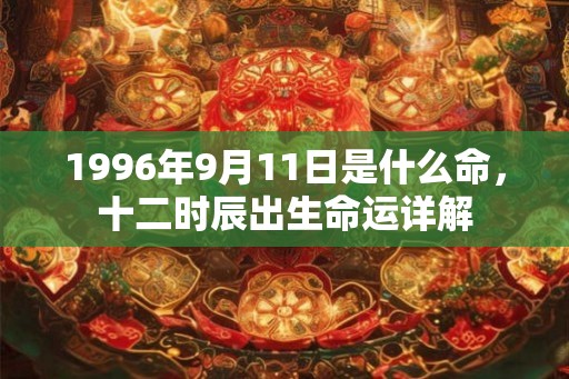 1996年9月11日是什么命,十二时辰出生命运详解 1996年9月11日是什么命,十二时辰出生命运详解