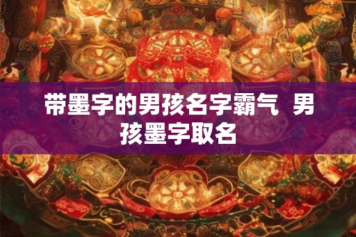 带墨字的男孩名字霸气  男孩墨字取名