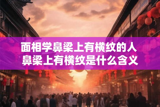 面相学鼻梁上有横纹的人 鼻梁上有横纹是什么含义