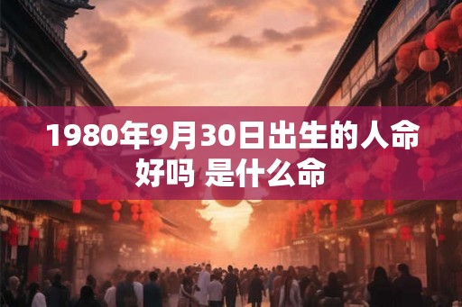 1980年9月30日出生的人命好吗 是什么命 1980年9月30日出生的人命好吗 是什么命
