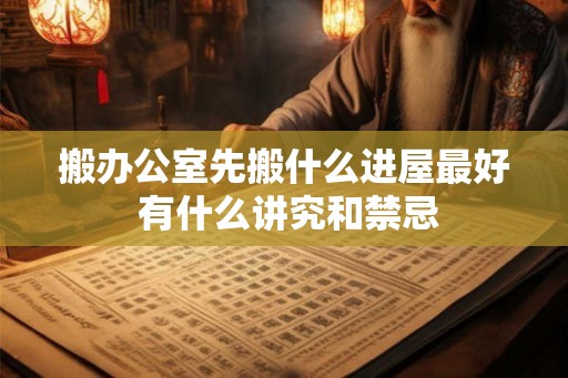 搬办公室先搬什么进屋最好 有什么讲究和禁忌