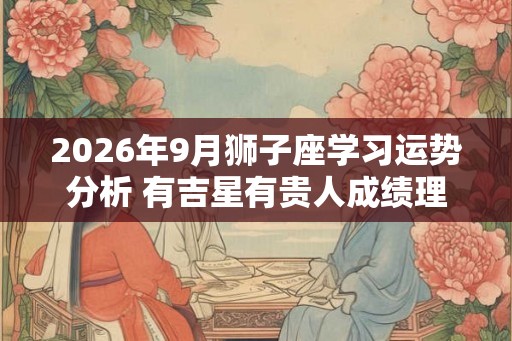 2026年9月狮子座学习运势分析 有吉星有贵人成绩理想