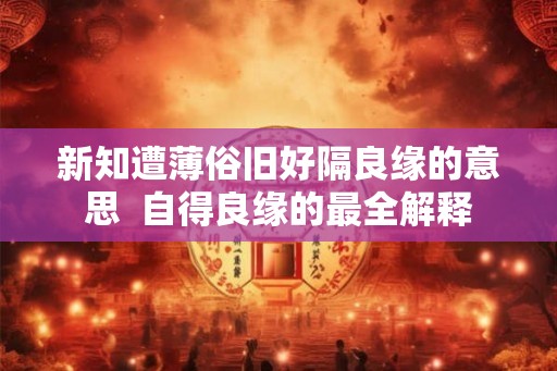 新知遭薄俗旧好隔良缘的意思  自得良缘的最全解释