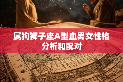 属狗狮子座A型血男女性格分析和配对 属狗狮子座A型血男女性格分析和配对