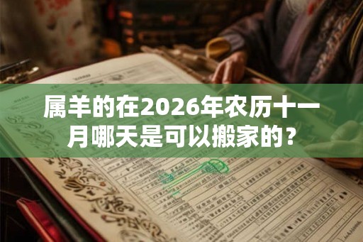 属羊的在2026年农历十一月哪天是可以搬家的？