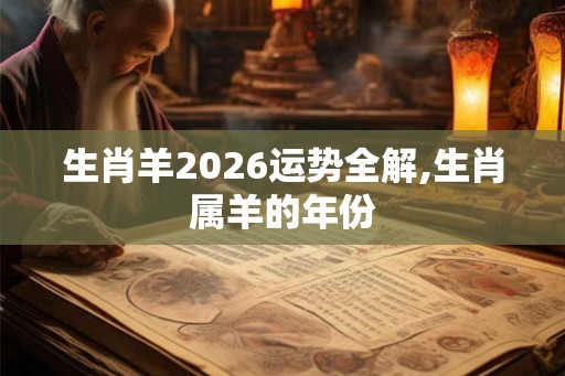 生肖羊2026运势全解,生肖属羊的年份 生肖羊2026运势全解,生肖属羊的年份