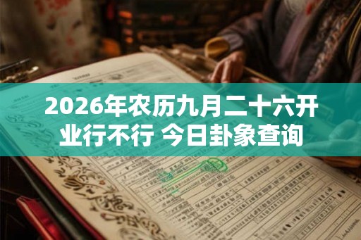 2026年农历九月二十六开业行不行 今日卦象查询 2026年农历九月二十六开业行不行 今日卦象查询