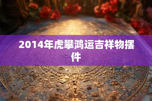 2014年虎攀鸿运吉祥物摆件