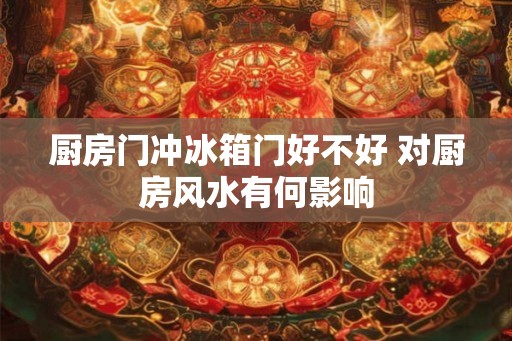 厨房门冲冰箱门好不好 对厨房风水有何影响