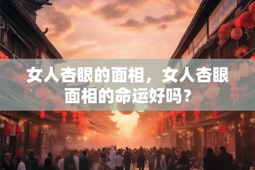 女人杏眼的面相，女人杏眼面相的命运好吗？