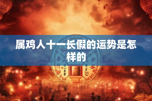 属鸡人十一长假的运势是怎样的 属鸡人十一长假的运势是怎样的