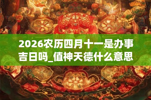 2026农历四月十一是办事吉日吗_值神天德什么意思