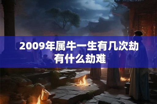 2009年属牛一生有几次劫 有什么劫难 2009年属牛一生有几次劫 有什么劫难