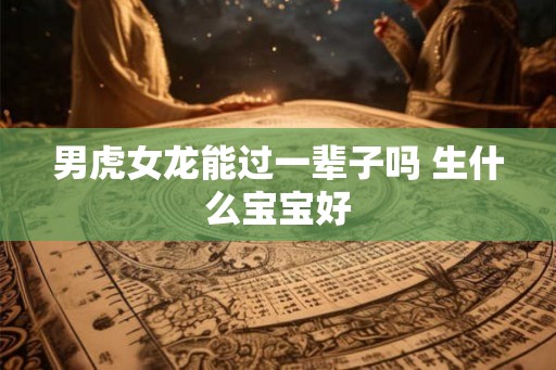 男虎女龙能过一辈子吗 生什么宝宝好