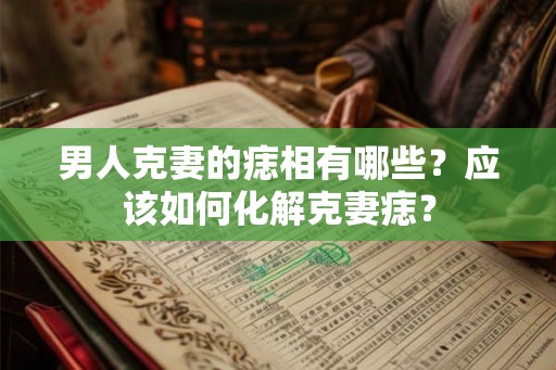 男人克妻的痣相有哪些?应该如何化解克妻痣? 男人克妻的痣相有哪些?应该如何化解克妻痣?